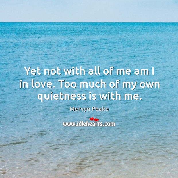 Yet not with all of me am I in love. Too much of my own quietness is with me. Image
