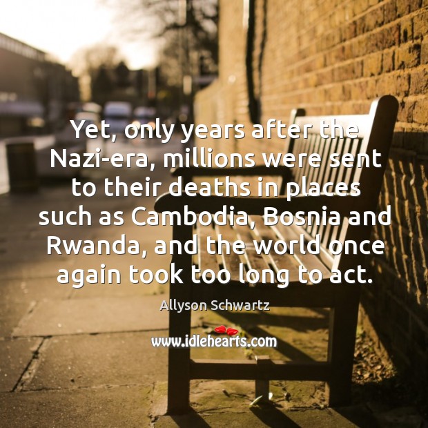 Yet, only years after the nazi-era, millions were sent to their deaths in places such as cambodia. Allyson Schwartz Picture Quote