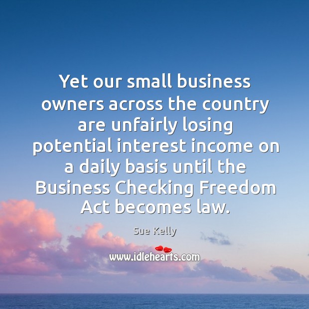 Yet our small business owners across the country are unfairly losing potential interest Sue Kelly Picture Quote
