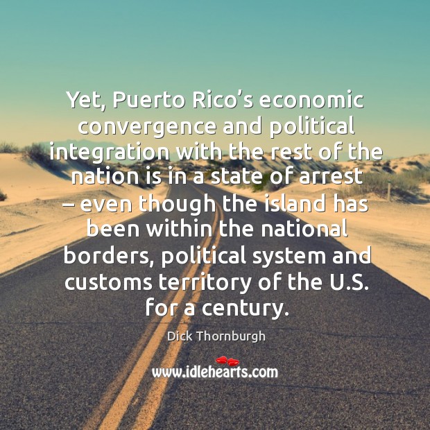 Yet, puerto rico’s economic convergence and political integration with the rest of the Dick Thornburgh Picture Quote