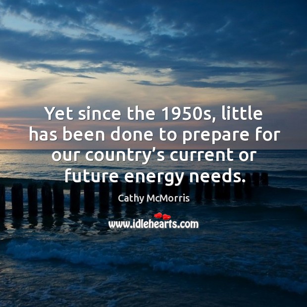 Yet since the 1950s, little has been done to prepare for our country’s current or future energy needs. Cathy McMorris Picture Quote