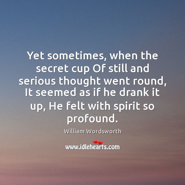 Yet sometimes, when the secret cup Of still and serious thought went William Wordsworth Picture Quote
