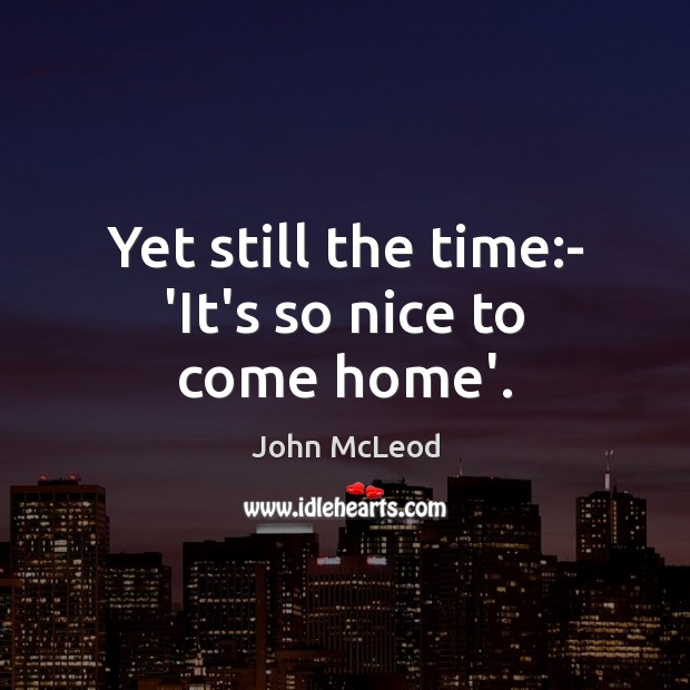 Yet still the time:- ‘It’s so nice to come home’. John McLeod Picture Quote