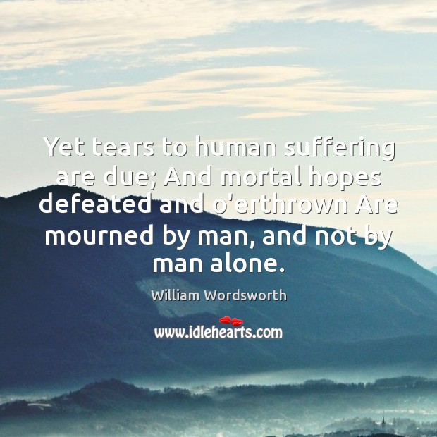 Yet tears to human suffering are due; And mortal hopes defeated and William Wordsworth Picture Quote