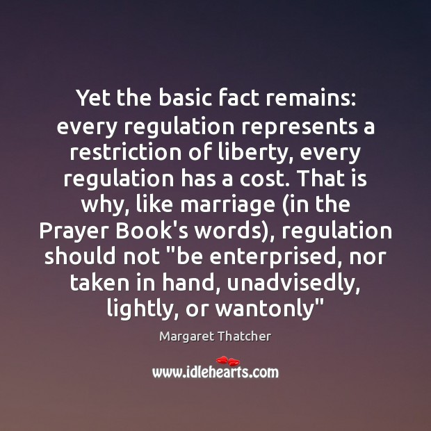 Yet the basic fact remains: every regulation represents a restriction of liberty, Margaret Thatcher Picture Quote