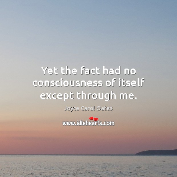 Yet the fact had no consciousness of itself except through me. Joyce Carol Oates Picture Quote