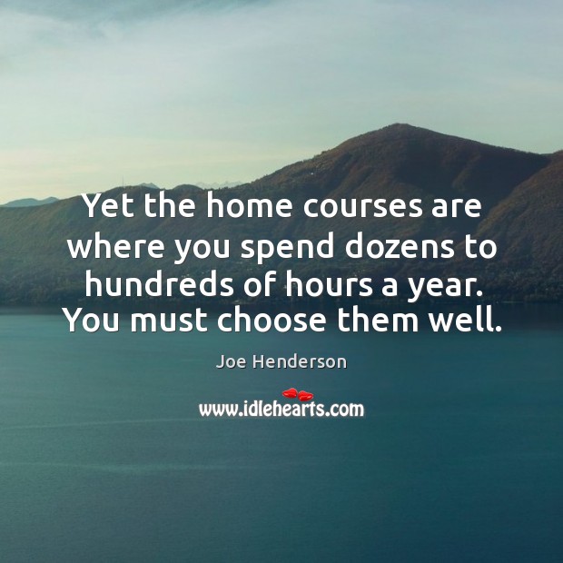 Yet the home courses are where you spend dozens to hundreds of hours a year. You must choose them well. Joe Henderson Picture Quote