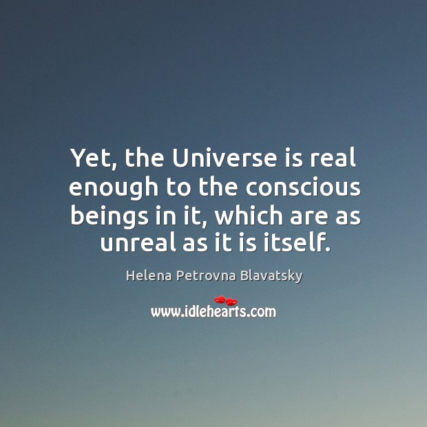Yet, the universe is real enough to the conscious beings in it, which are as unreal as it is itself. Helena Petrovna Blavatsky Picture Quote