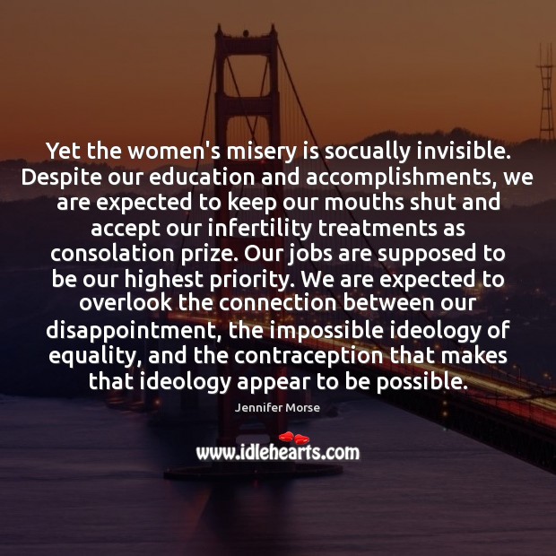 Yet the women’s misery is socually invisible. Despite our education and accomplishments, Image