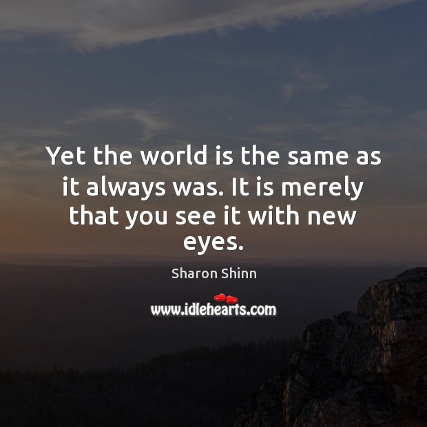 Yet the world is the same as it always was. It is merely that you see it with new eyes. Sharon Shinn Picture Quote
