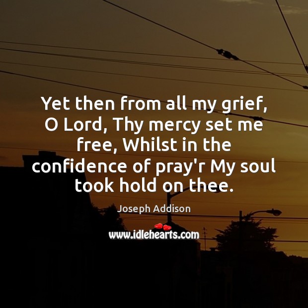 Yet then from all my grief, O Lord, Thy mercy set me Joseph Addison Picture Quote