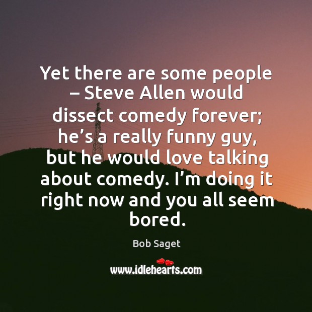 Yet there are some people – steve allen would dissect comedy forever; he’s a really funny guy Bob Saget Picture Quote