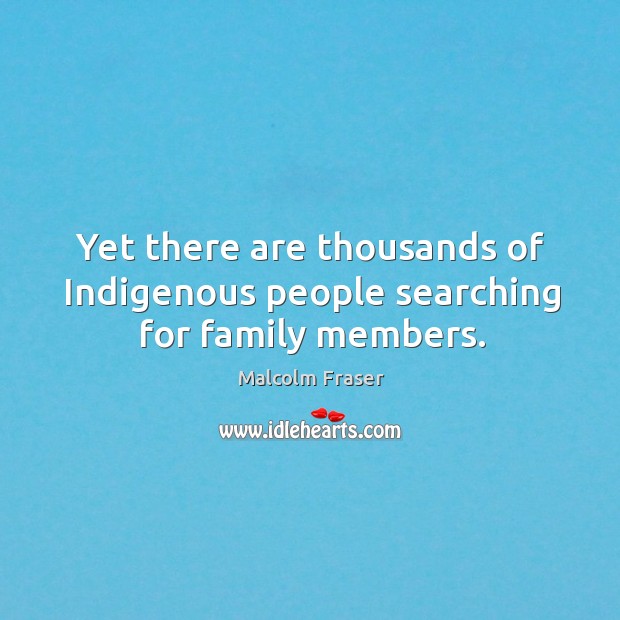 Yet there are thousands of indigenous people searching for family members. Malcolm Fraser Picture Quote
