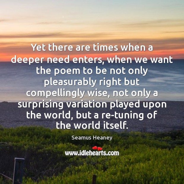 Yet there are times when a deeper need enters, when we want Seamus Heaney Picture Quote