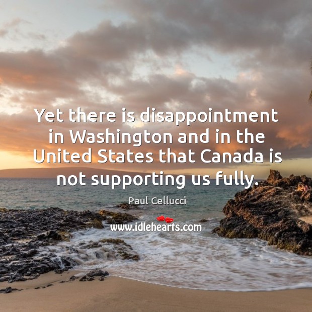 Yet there is disappointment in washington and in the united states that canada is not supporting us fully. Paul Cellucci Picture Quote