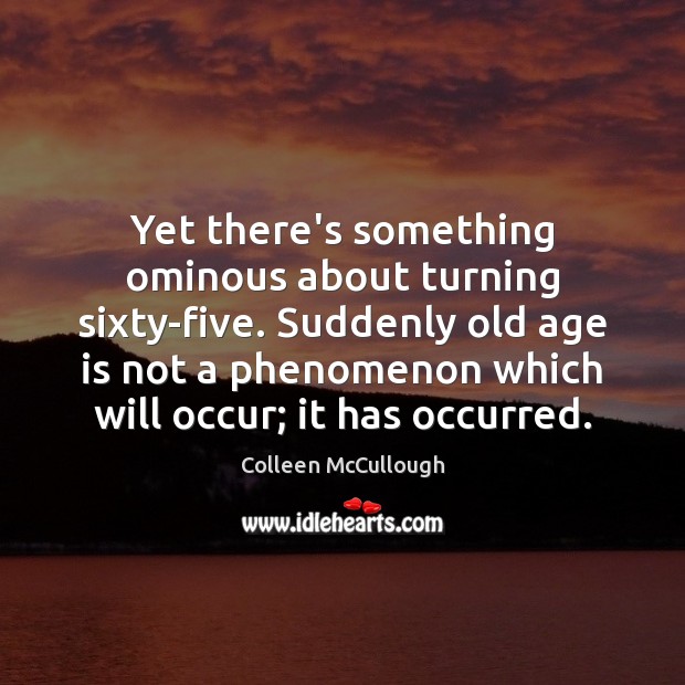 Yet there’s something ominous about turning sixty-five. Suddenly old age is not Colleen McCullough Picture Quote