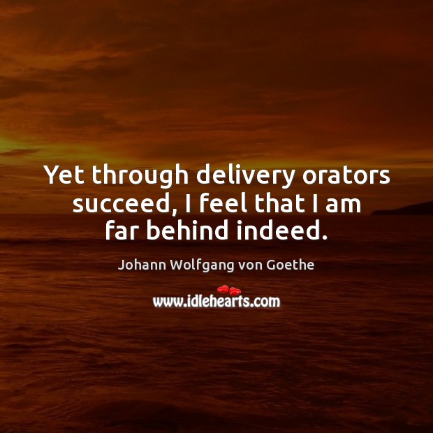 Yet through delivery orators succeed, I feel that I am far behind indeed. Johann Wolfgang von Goethe Picture Quote
