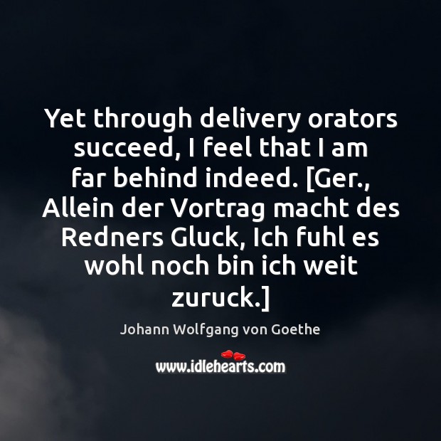 Yet through delivery orators succeed, I feel that I am far behind Johann Wolfgang von Goethe Picture Quote