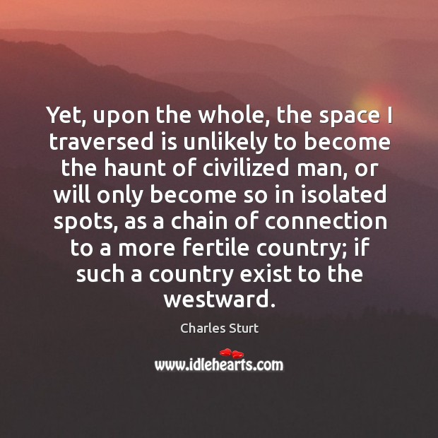 Yet, upon the whole, the space I traversed is unlikely to become the haunt of civilized man Charles Sturt Picture Quote