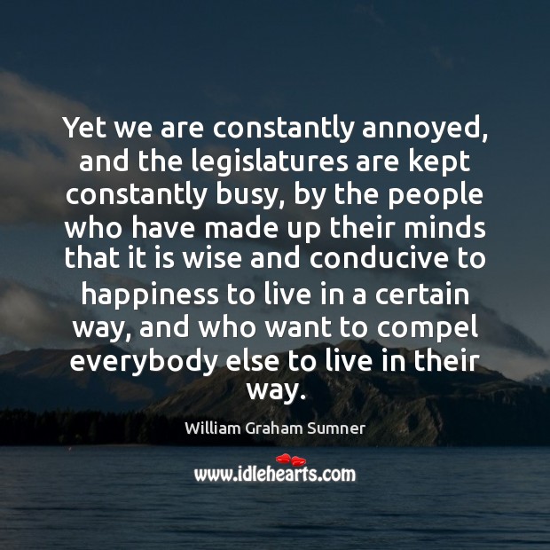 Yet we are constantly annoyed, and the legislatures are kept constantly busy, William Graham Sumner Picture Quote