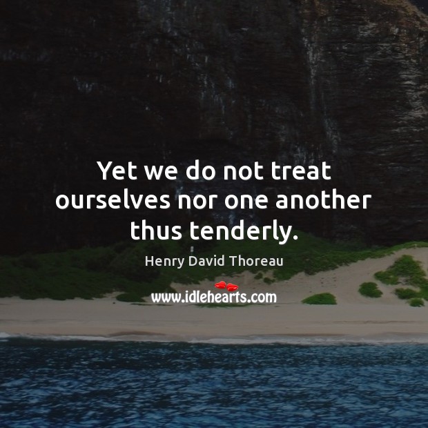 Yet we do not treat ourselves nor one another thus tenderly. Henry David Thoreau Picture Quote