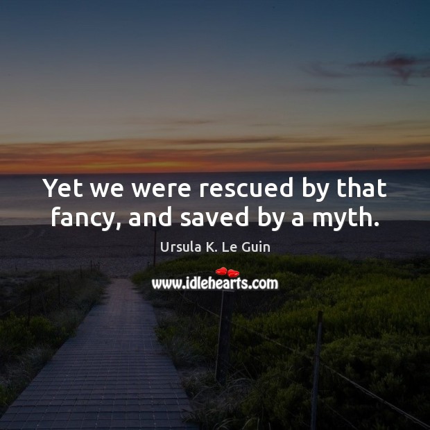 Yet we were rescued by that fancy, and saved by a myth. Ursula K. Le Guin Picture Quote