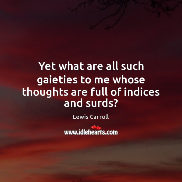 Yet what are all such gaieties to me whose thoughts are full of indices and surds? Lewis Carroll Picture Quote