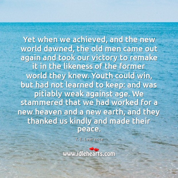 Yet when we achieved, and the new world dawned, the old men T. E. Lawrence Picture Quote