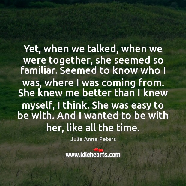 Yet, when we talked, when we were together, she seemed so familiar. Julie Anne Peters Picture Quote