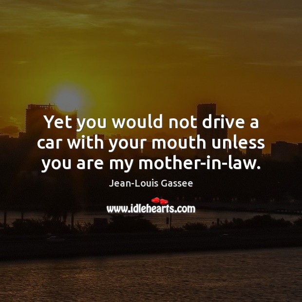 Yet you would not drive a car with your mouth unless you are my mother-in-law. Jean-Louis Gassee Picture Quote