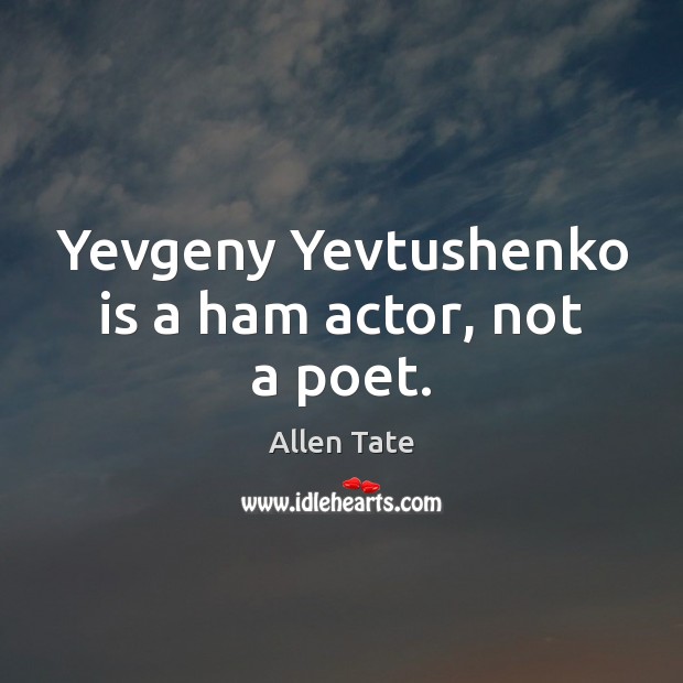 Yevgeny Yevtushenko is a ham actor, not a poet. Allen Tate Picture Quote
