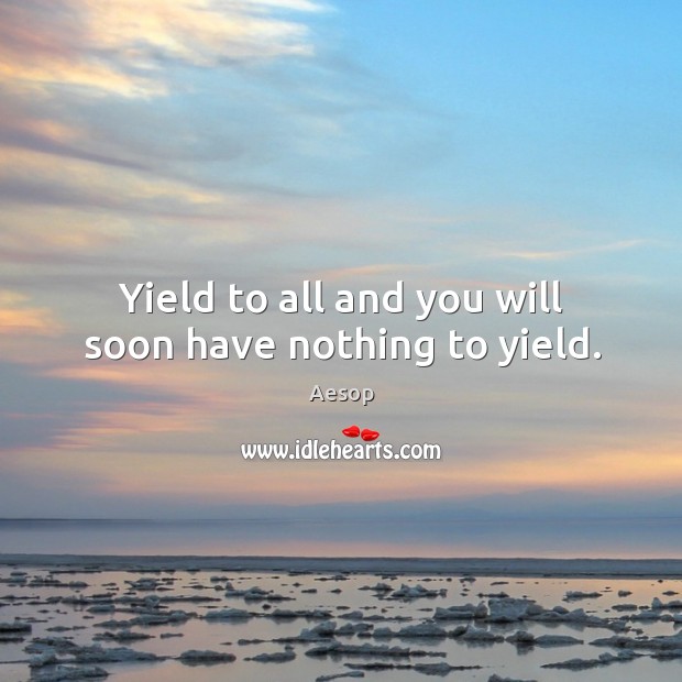 Yield to all and you will soon have nothing to yield. Image