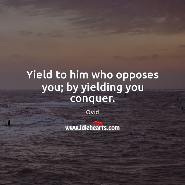 Yield to him who opposes you; by yielding you conquer. Ovid Picture Quote