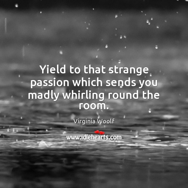 Yield to that strange passion which sends you madly whirling round the room. Virginia Woolf Picture Quote