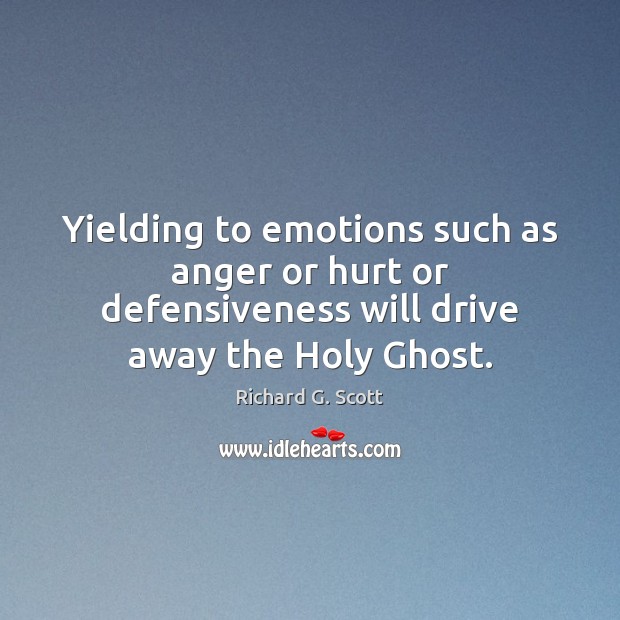 Yielding to emotions such as anger or hurt or defensiveness will drive Richard G. Scott Picture Quote