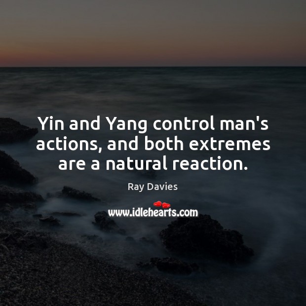 Yin and Yang control man’s actions, and both extremes are a natural reaction. Ray Davies Picture Quote