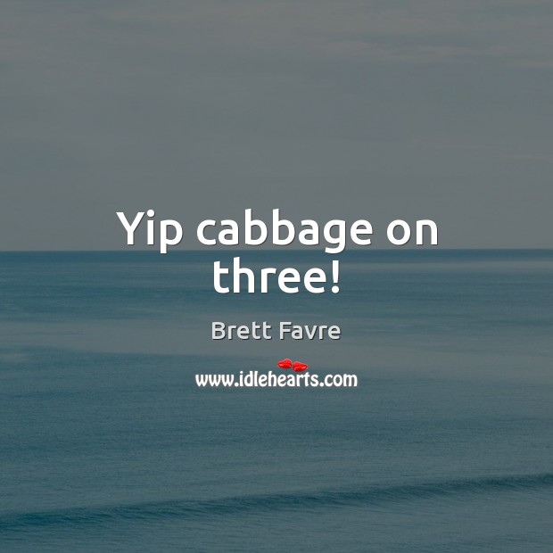 Yip cabbage on three! Brett Favre Picture Quote