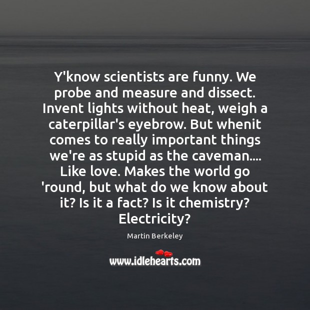 Y’know scientists are funny. We probe and measure and dissect. Invent lights Martin Berkeley Picture Quote
