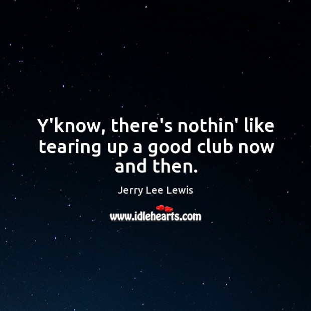 Y’know, there’s nothin’ like tearing up a good club now and then. Jerry Lee Lewis Picture Quote
