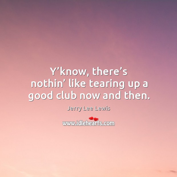 Y’know, there’s nothin’ like tearing up a good club now and then. Jerry Lee Lewis Picture Quote