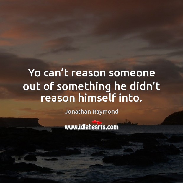 Yo can’t reason someone out of something he didn’t reason himself into. Jonathan Raymond Picture Quote