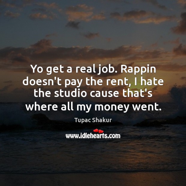 Yo get a real job. Rappin doesn’t pay the rent, I hate Tupac Shakur Picture Quote