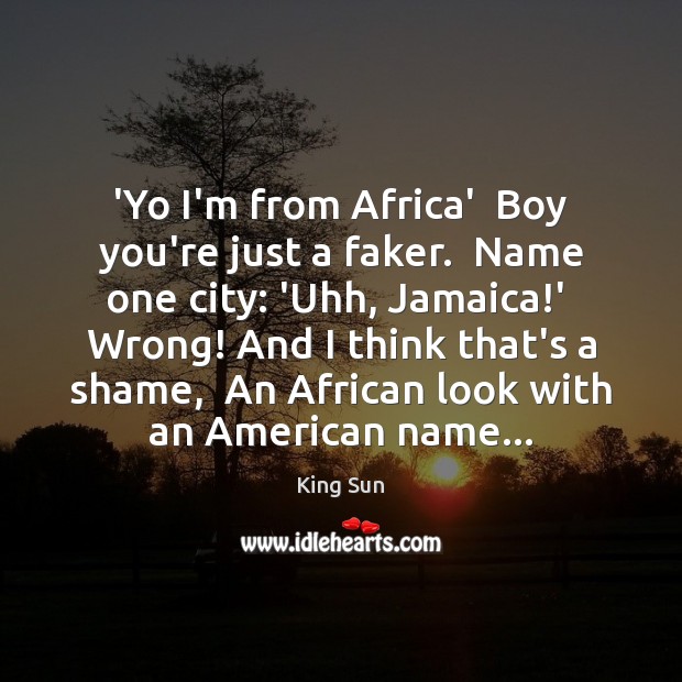 ‘Yo I’m from Africa’  Boy you’re just a faker.  Name one city: King Sun Picture Quote