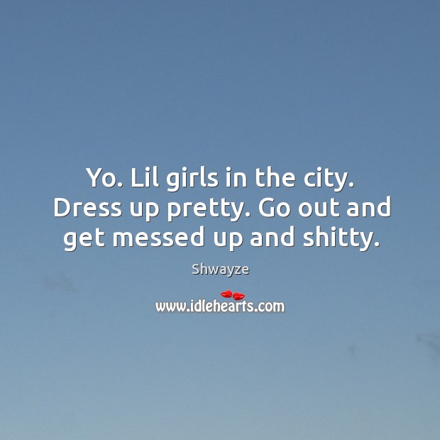 Yo. Lil girls in the city. Dress up pretty. Go out and get messed up and shitty. Shwayze Picture Quote