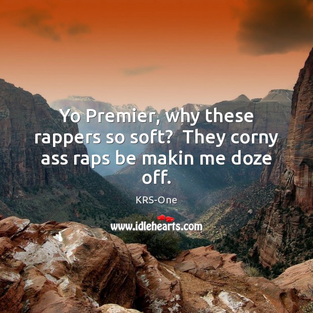 Yo Premier, why these rappers so soft?  They corny ass raps be makin me doze off. KRS-One Picture Quote