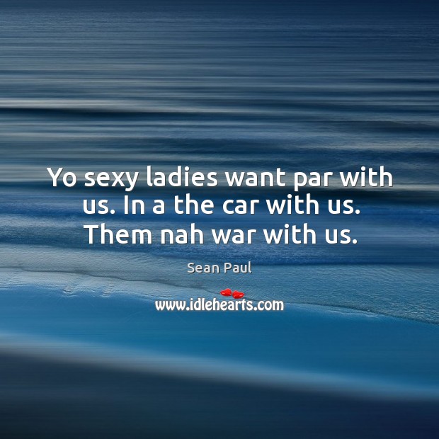 Yo sexy ladies want par with us. In a the car with us. Them nah war with us. Sean Paul Picture Quote