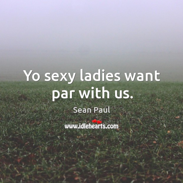 Yo sexy ladies want par with us. Sean Paul Picture Quote