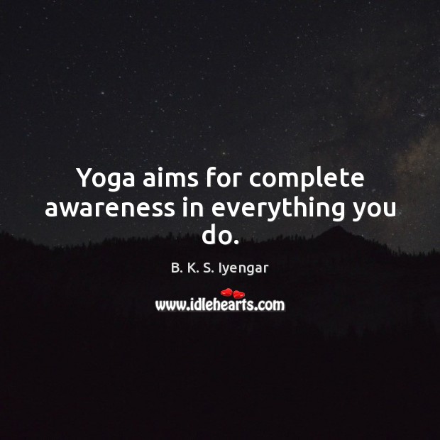 Yoga aims for complete awareness in everything you do. B. K. S. Iyengar Picture Quote