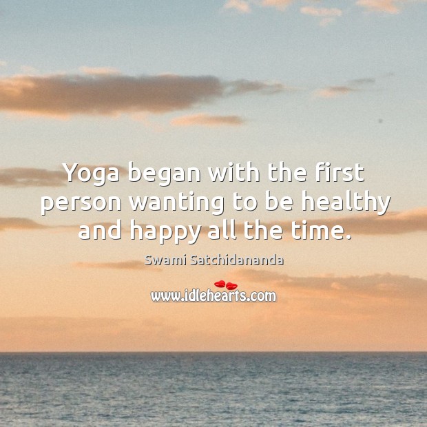 Yoga began with the first person wanting to be healthy and happy all the time. Swami Satchidananda Picture Quote
