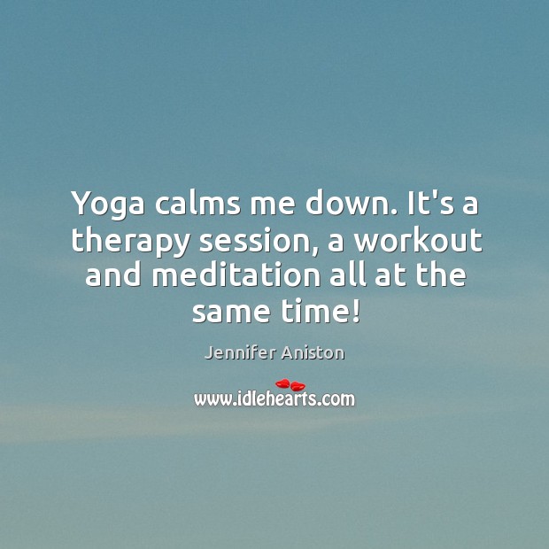 Yoga calms me down. It’s a therapy session, a workout and meditation all at the same time! Jennifer Aniston Picture Quote